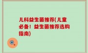 儿科益生菌推荐(儿童必备！益生菌推荐选购指南)