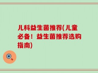 儿科益生菌推荐(儿童必备！益生菌推荐选购指南)