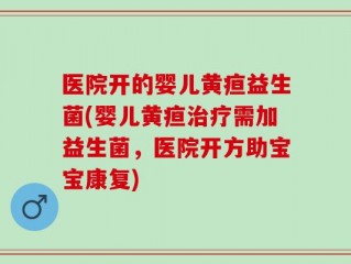 医院开的婴儿黄疸益生菌(婴儿黄疸治疗需加益生菌，医院开方助宝宝康复)