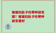 猫猫拉肚子吃哪种益生菌？猫猫拉肚子吃哪种益生菌好