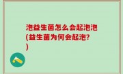 泡益生菌怎么会起泡泡(益生菌为何会起泡？)