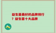益生菌最好的品牌排行？益生菌十大品牌