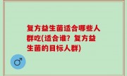 复方益生菌适合哪些人群吃(适合谁？复方益生菌的目标人群)