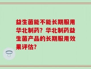 益生菌能不能长期服用华北制药？华北制药益生菌产品的长期服用效果评估？