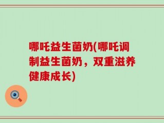 哪吒益生菌奶(哪吒调制益生菌奶，双重滋养健康成长)
