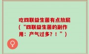 吃四联益生菌有点放屁(“四联益生菌的副作用：产气过多？！”)