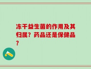 冻干益生菌的作用及其归属？药品还是保健品？