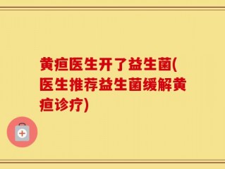 黄疸医生开了益生菌(医生推荐益生菌缓解黄疸诊疗)