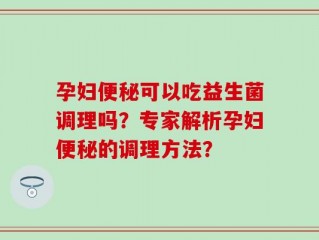 孕妇便秘可以吃益生菌调理吗？专家解析孕妇便秘的调理方法？
