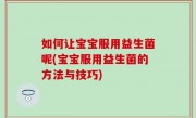 如何让宝宝服用益生菌呢(宝宝服用益生菌的方法与技巧)