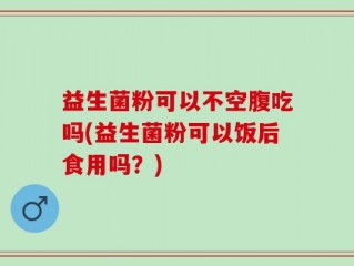 益生菌粉可以不空腹吃吗(益生菌粉可以饭后食用吗？)