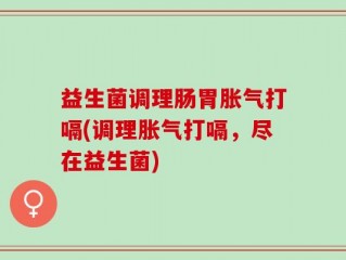 益生菌调理肠胃胀气打嗝(调理胀气打嗝，尽在益生菌)