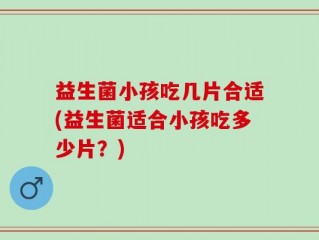 益生菌小孩吃几片合适(益生菌适合小孩吃多少片？)
