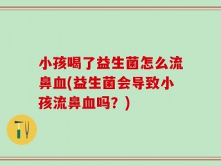 小孩喝了益生菌怎么流鼻血(益生菌会导致小孩流鼻血吗？)