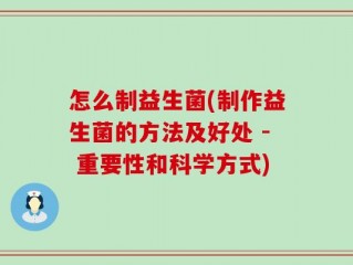 怎么制益生菌(制作益生菌的方法及好处 - 重要性和科学方式)
