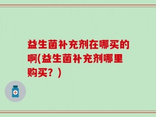 益生菌补充剂在哪买的啊(益生菌补充剂哪里购买？)