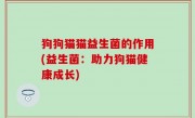 狗狗猫猫益生菌的作用(益生菌：助力狗猫健康成长)