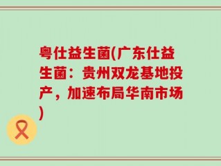 粤仕益生菌(广东仕益生菌：贵州双龙基地投产，加速布局华南市场)