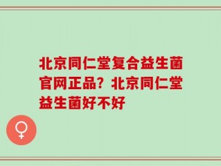 北京同仁堂复合益生菌官网正品？北京同仁堂益生菌好不好