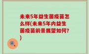 未来5年益生菌疫苗怎么样(未来5年内益生菌疫苗前景展望如何？)