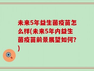 未来5年益生菌疫苗怎么样(未来5年内益生菌疫苗前景展望如何？)