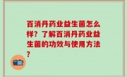 百消丹药业益生菌怎么样？了解百消丹药业益生菌的功效与使用方法？