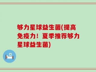 够力星球益生菌(提高免疫力！夏季推荐够力星球益生菌)