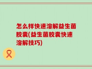 怎么样快速溶解益生菌胶囊(益生菌胶囊快速溶解技巧)