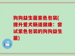狗狗益生菌紫色包装(提升爱犬肠道健康：尝试紫色包装的狗狗益生菌)