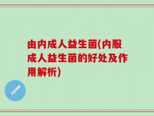 由内成人益生菌(内服成人益生菌的好处及作用解析)