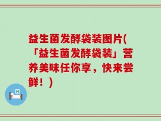 益生菌发酵袋装图片(「益生菌发酵袋装」营养美味任你享，快来尝鲜！)