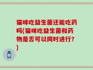 猫咪吃益生菌还能吃药吗(猫咪吃益生菌和药物是否可以同时进行？)