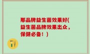 那品牌益生菌效果好(益生菌品牌效果出众，保健必备！)