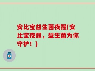 安比宝益生菌夜醒(安比宝夜醒，益生菌为你守护！)
