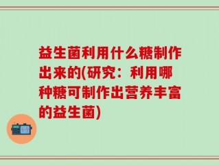 益生菌利用什么糖制作出来的(研究：利用哪种糖可制作出营养丰富的益生菌)