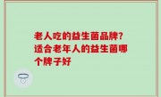 老人吃的益生菌品牌？适合老年人的益生菌哪个牌子好