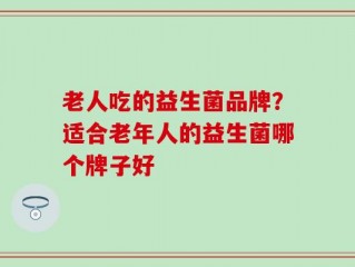 老人吃的益生菌品牌？适合老年人的益生菌哪个牌子好