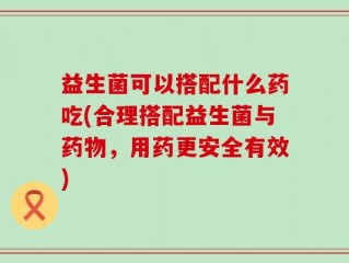 益生菌可以搭配什么药吃(合理搭配益生菌与药物，用药更安全有效)