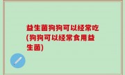 益生菌狗狗可以经常吃(狗狗可以经常食用益生菌)