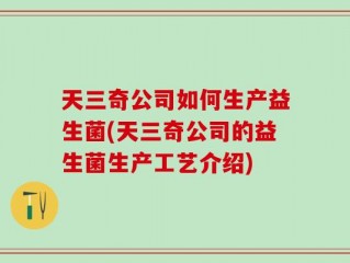天三奇公司如何生产益生菌(天三奇公司的益生菌生产工艺介绍)