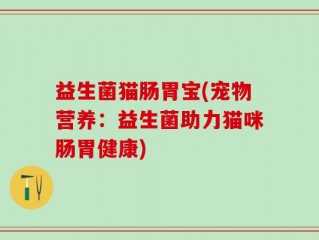 益生菌猫肠胃宝(宠物营养：益生菌助力猫咪肠胃健康)