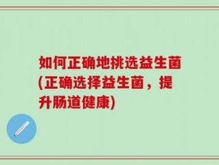 如何正确地挑选益生菌(正确选择益生菌，提升肠道健康)