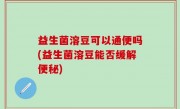 益生菌溶豆可以通便吗(益生菌溶豆能否缓解便秘)