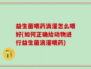 益生菌喂药滴灌怎么喂好(如何正确给动物进行益生菌滴灌喂药)