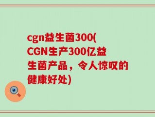 cgn益生菌300(CGN生产300亿益生菌产品，令人惊叹的健康好处)