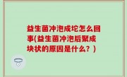 益生菌冲泡成坨怎么回事(益生菌冲泡后聚成块状的原因是什么？)