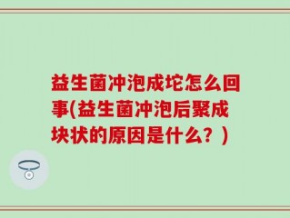 益生菌冲泡成坨怎么回事(益生菌冲泡后聚成块状的原因是什么？)