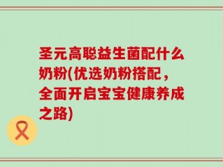圣元高聪益生菌配什么奶粉(优选奶粉搭配，全面开启宝宝健康养成之路)