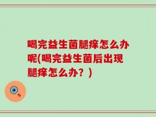 喝完益生菌腿痒怎么办呢(喝完益生菌后出现腿痒怎么办？)