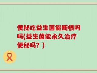 便秘吃益生菌能断根吗吗(益生菌能永久治疗便秘吗？)